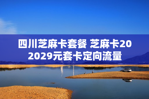 四川芝麻卡套餐 芝麻卡202029元套卡定向流量