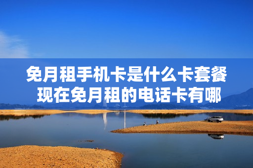 免月租手机卡是什么卡套餐 现在免月租的电话卡有哪些
