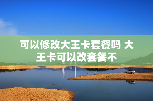 可以修改大王卡套餐吗 大王卡可以改套餐不