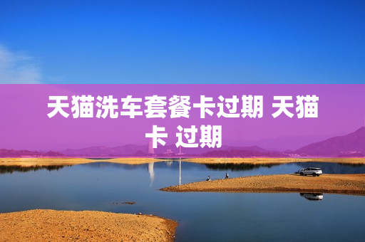 天猫洗车套餐卡过期 天猫卡 过期