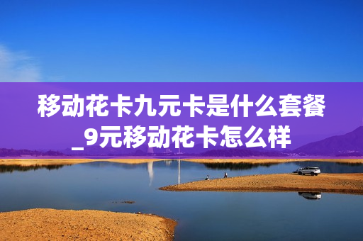 移动花卡九元卡是什么套餐_9元移动花卡怎么样