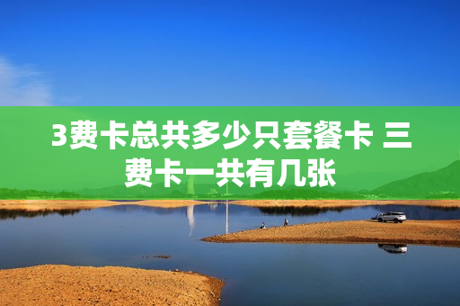 3费卡总共多少只套餐卡 三费卡一共有几张