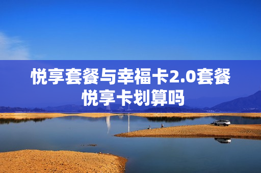 悦享套餐与幸福卡2.0套餐 悦享卡划算吗