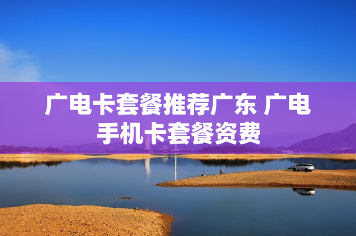 广电卡套餐推荐广东 广电手机卡套餐资费