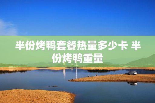 半份烤鸭套餐热量多少卡 半份烤鸭重量