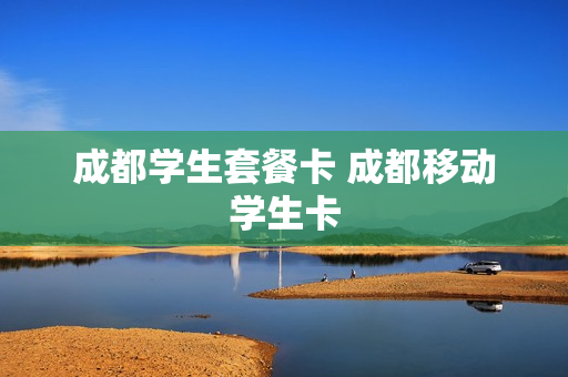 成都学生套餐卡 成都移动学生卡