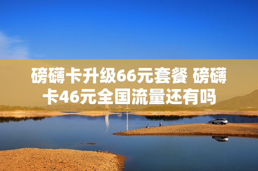 磅礴卡升级66元套餐 磅礴卡46元全国流量还有吗