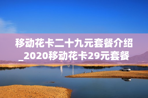 移动花卡二十九元套餐介绍_2020移动花卡29元套餐详细介绍