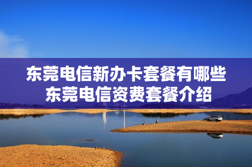 东莞电信新办卡套餐有哪些 东莞电信资费套餐介绍