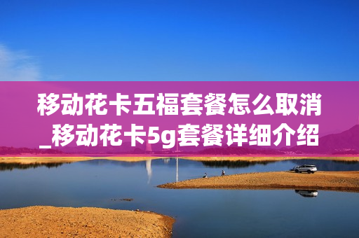 移动花卡五福套餐怎么取消_移动花卡5g套餐详细介绍
