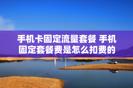 手机卡固定流量套餐 手机固定套餐费是怎么扣费的