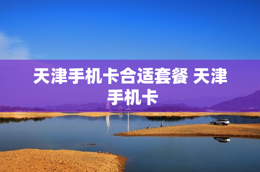 天津手机卡合适套餐 天津 手机卡