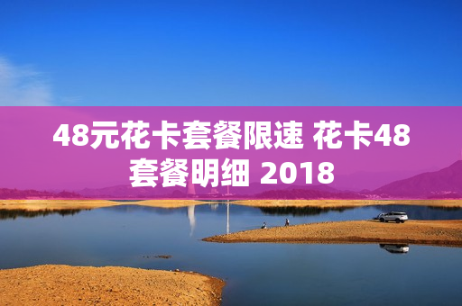 48元花卡套餐限速 花卡48套餐明细 2018