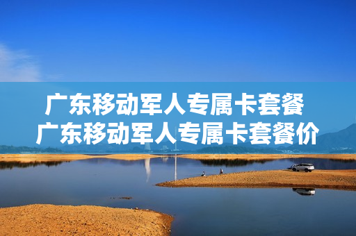 广东移动军人专属卡套餐 广东移动军人专属卡套餐价格