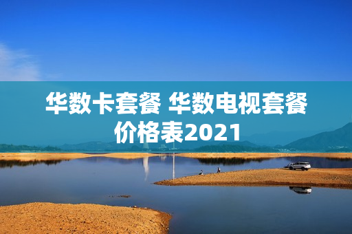 华数卡套餐 华数电视套餐价格表2021