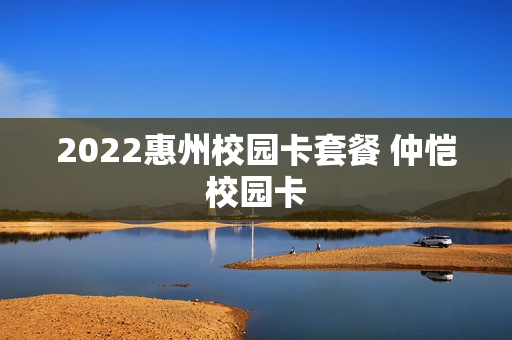 2022惠州校园卡套餐 仲恺校园卡