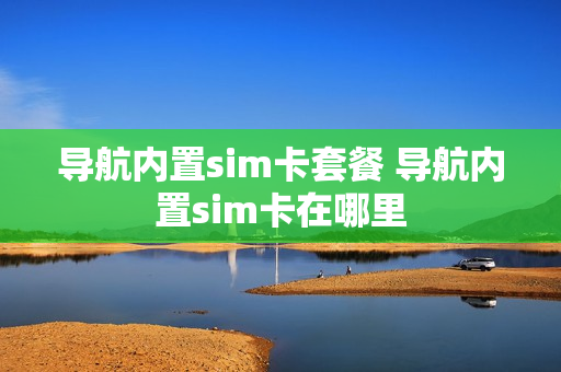 导航内置sim卡套餐 导航内置sim卡在哪里