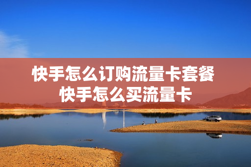 快手怎么订购流量卡套餐 快手怎么买流量卡