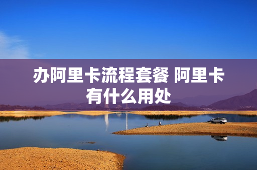 办阿里卡流程套餐 阿里卡有什么用处