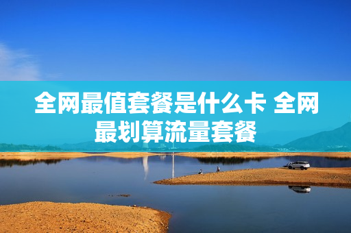 全网最值套餐是什么卡 全网最划算流量套餐
