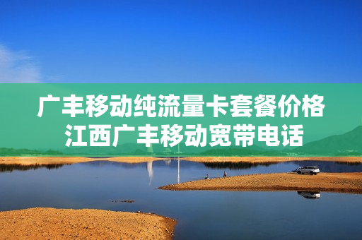 广丰移动纯流量卡套餐价格 江西广丰移动宽带电话