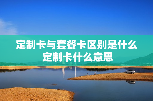 定制卡与套餐卡区别是什么 定制卡什么意思