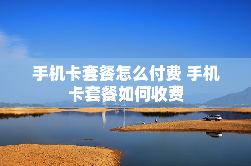 手机卡套餐怎么付费 手机卡套餐如何收费