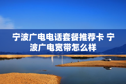 宁波广电电话套餐推荐卡 宁波广电宽带怎么样