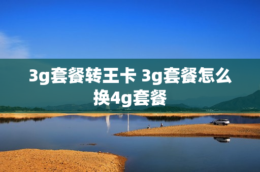 3g套餐转王卡 3g套餐怎么换4g套餐