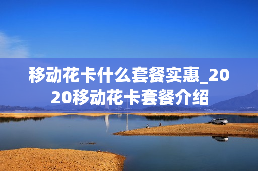 移动花卡什么套餐实惠_2020移动花卡套餐介绍