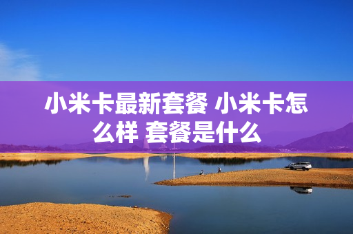 小米卡最新套餐 小米卡怎么样 套餐是什么