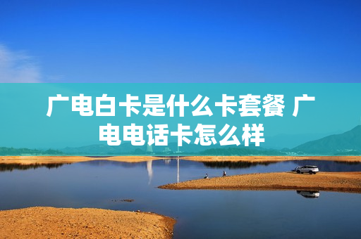 广电白卡是什么卡套餐 广电电话卡怎么样