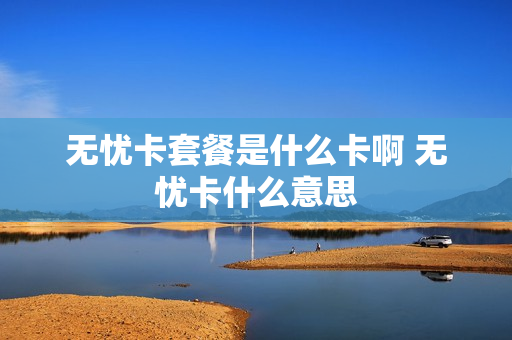 无忧卡套餐是什么卡啊 无忧卡什么意思