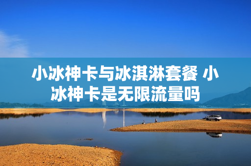 小冰神卡与冰淇淋套餐 小冰神卡是无限流量吗