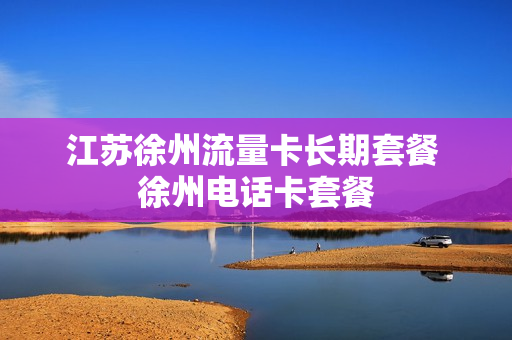 江苏徐州流量卡长期套餐 徐州电话卡套餐