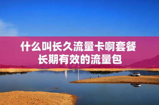 什么叫长久流量卡啊套餐 长期有效的流量包