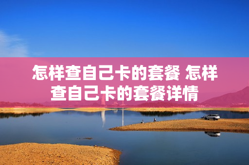 怎样查自己卡的套餐 怎样查自己卡的套餐详情
