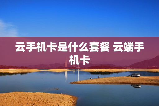 云手机卡是什么套餐 云端手机卡