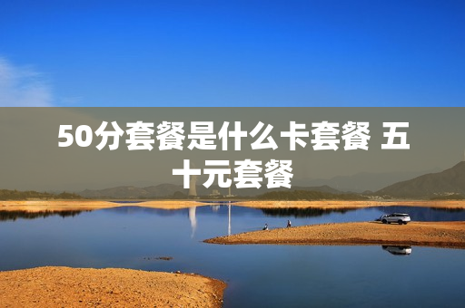 50分套餐是什么卡套餐 五十元套餐