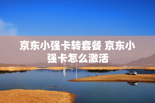京东小强卡转套餐 京东小强卡怎么激活