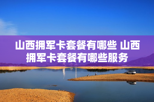 山西拥军卡套餐有哪些 山西拥军卡套餐有哪些服务