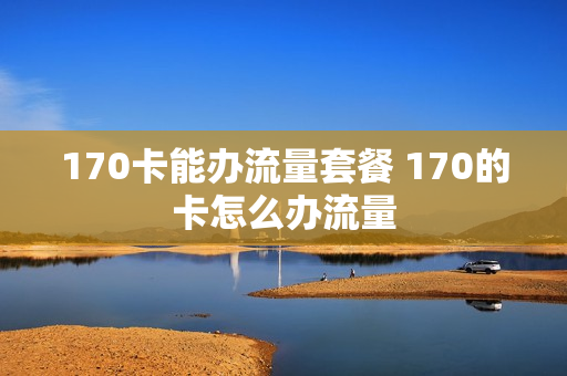 170卡能办流量套餐 170的卡怎么办流量