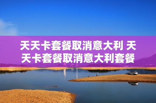 天天卡套餐取消意大利 天天卡套餐取消意大利套餐