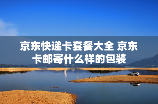 京东快递卡套餐大全 京东卡邮寄什么样的包装