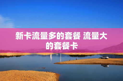 新卡流量多的套餐 流量大的套餐卡