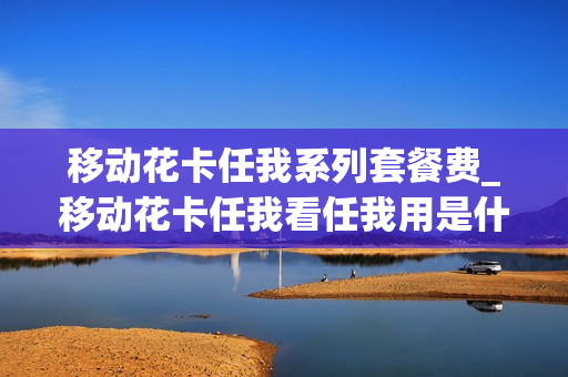 移动花卡任我系列套餐费_移动花卡任我看任我用是什么