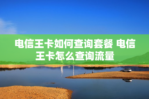电信王卡如何查询套餐 电信王卡怎么查询流量