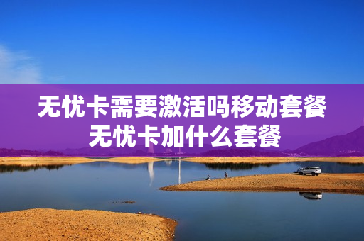 无忧卡需要激活吗移动套餐 无忧卡加什么套餐