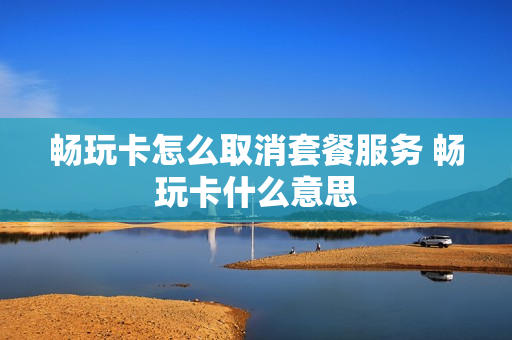 畅玩卡怎么取消套餐服务 畅玩卡什么意思