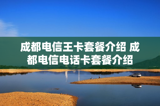 成都电信王卡套餐介绍 成都电信电话卡套餐介绍